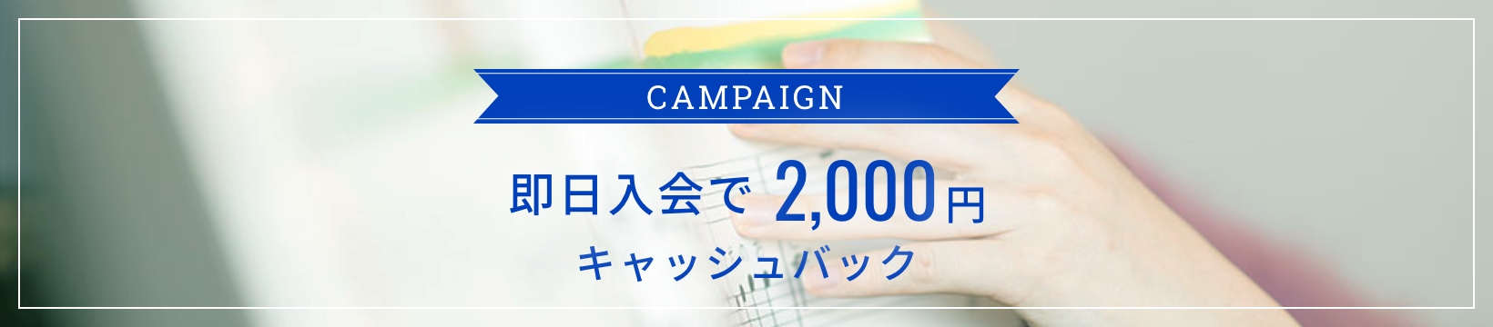 CAMPAIGN 即日入会で2,000円キャッシュバック